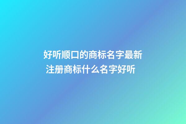 好听顺口的商标名字最新 注册商标什么名字好听-第1张-商标起名-玄机派